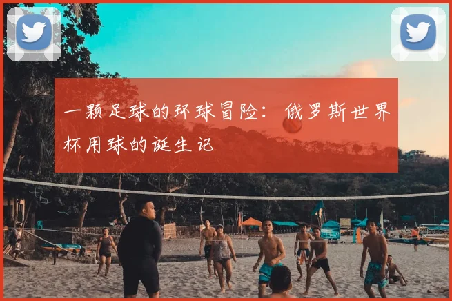 一颗足球的环球冒险：俄罗斯世界杯用球的诞生记