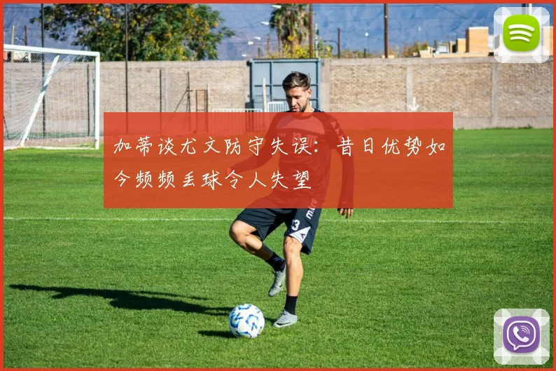 加蒂谈尤文防守失误：昔日优势如今频频丢球令人失望