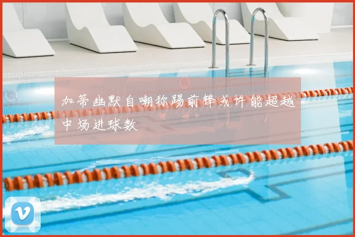 加蒂幽默自嘲称踢前锋或许能超越中场进球数