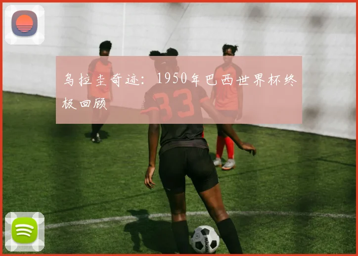 乌拉圭奇迹：1950年巴西世界杯终极回顾