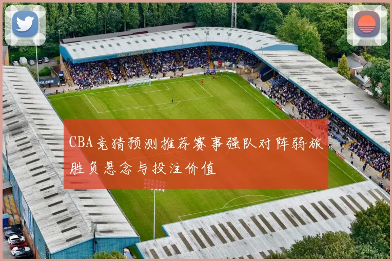 CBA竞猜预测推荐赛事强队对阵弱旅胜负悬念与投注价值