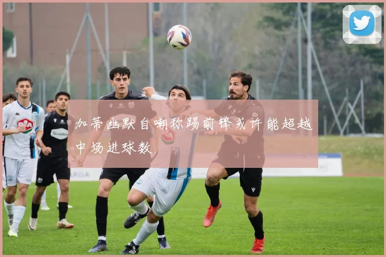 加蒂幽默自嘲称踢前锋或许能超越中场进球数