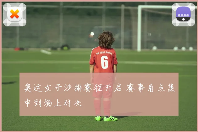 奥运女子沙排赛程开启 赛事看点集中到场上对决