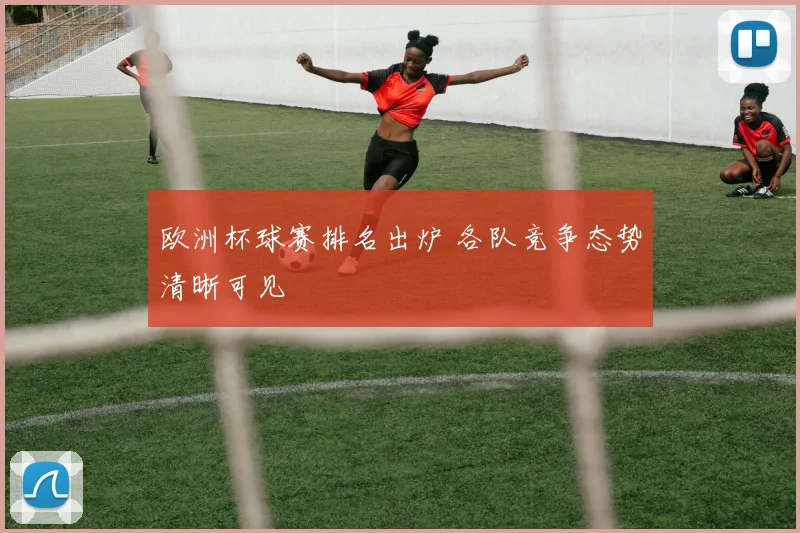 欧洲杯球赛排名出炉 各队竞争态势清晰可见