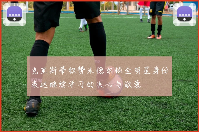 克里斯蒂称赞米德尔顿全明星身份表达继续学习的决心与敬意