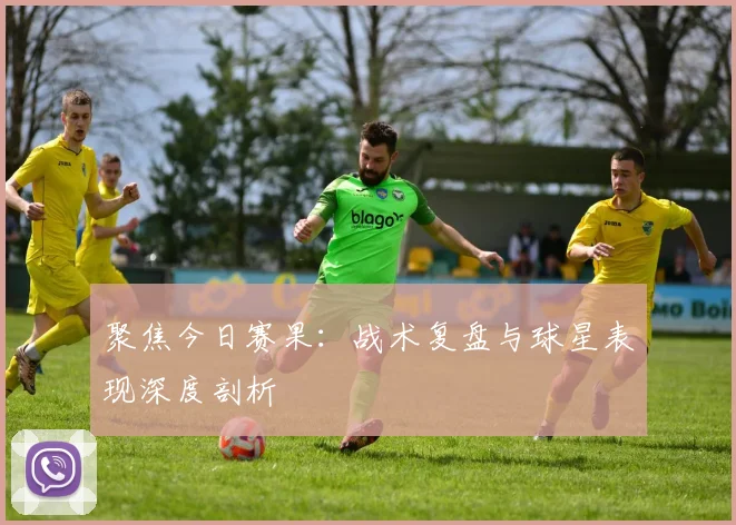 聚焦今日赛果:战术复盘与球星表现深度剖析