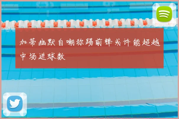 加蒂幽默自嘲称踢前锋或许能超越中场进球数