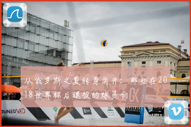 从俄罗斯之夏转身离开：那些在2018世界杯后退役的球员们