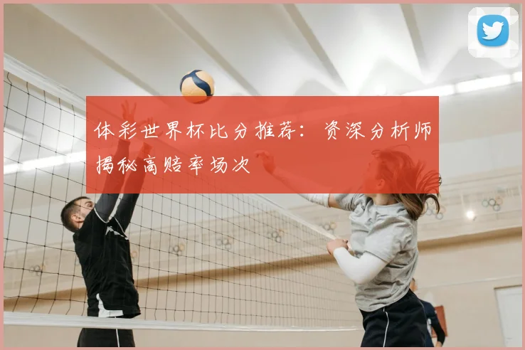 体彩世界杯比分推荐：资深分析师揭秘高赔率场次
