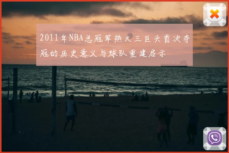 2011年NBA总冠军热火三巨头首次夺冠的历史意义与球队重建启示