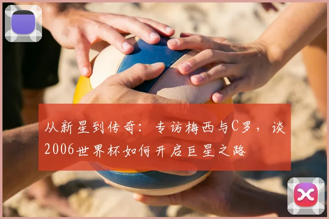 从新星到传奇：专访梅西与C罗，谈2006世界杯如何开启巨星之路