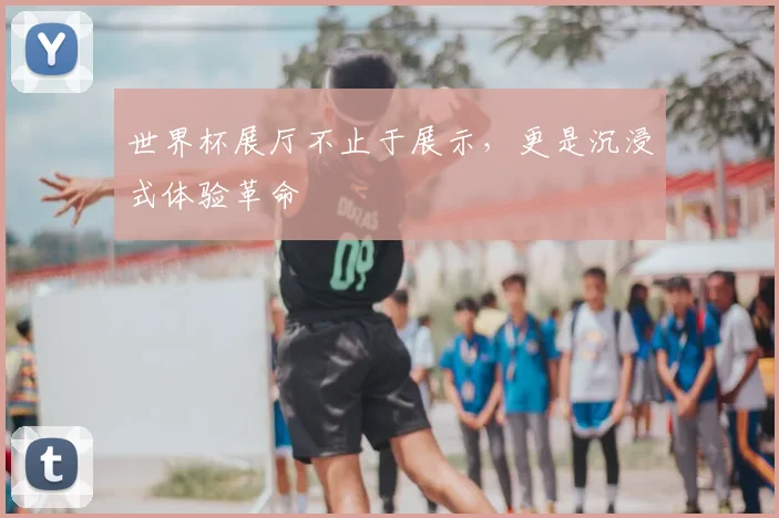 世界杯展厅不止于展示，更是沉浸式体验革命