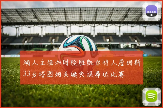 湖人主场加时险胜凯尔特人詹姆斯33分塔图姆关键失误葬送比赛