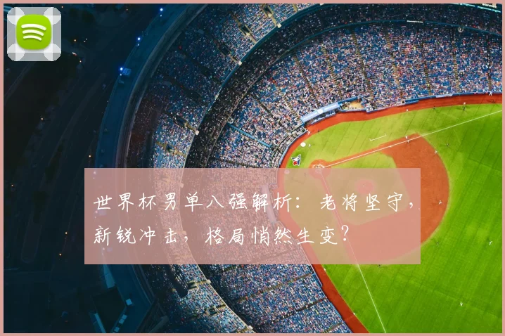 世界杯男单八强解析：老将坚守，新锐冲击，格局悄然生变？