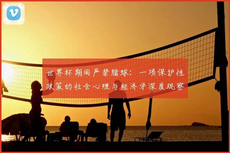 世界杯期间严禁赌球:一项保护性政策的社会心理与经济学深度观察