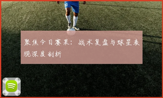 聚焦今日赛果:战术复盘与球星表现深度剖析