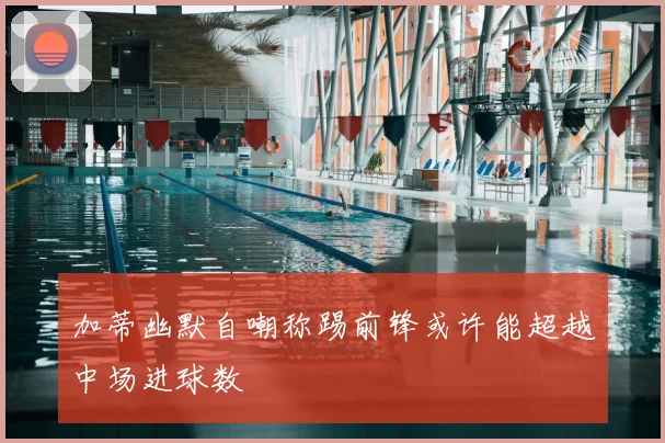 加蒂幽默自嘲称踢前锋或许能超越中场进球数