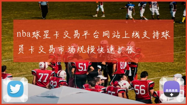 nba球星卡交易平台网站上线支持球员卡交易市场规模快速扩张