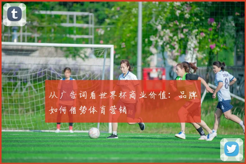 从广告词看世界杯商业价值:品牌如何借势体育营销