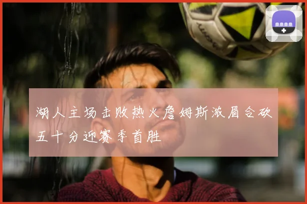 湖人主场击败热火詹姆斯浓眉合砍五十分迎赛季首胜