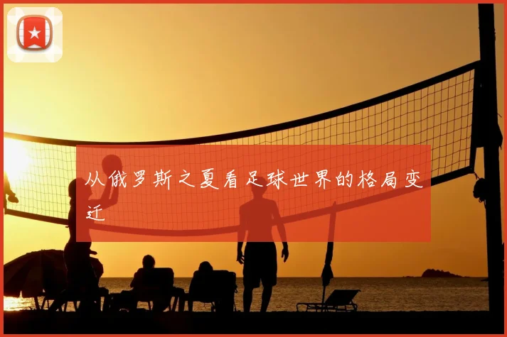 从俄罗斯之夏看足球世界的格局变迁