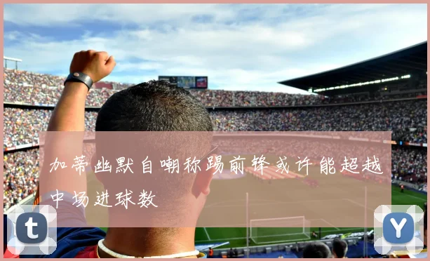 加蒂幽默自嘲称踢前锋或许能超越中场进球数