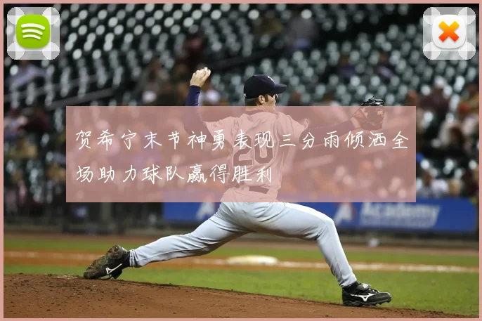贺希宁末节神勇表现三分雨倾洒全场助力球队赢得胜利