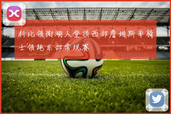 科比领衔湖人登顶西部詹姆斯率骑士领跑东部常规赛