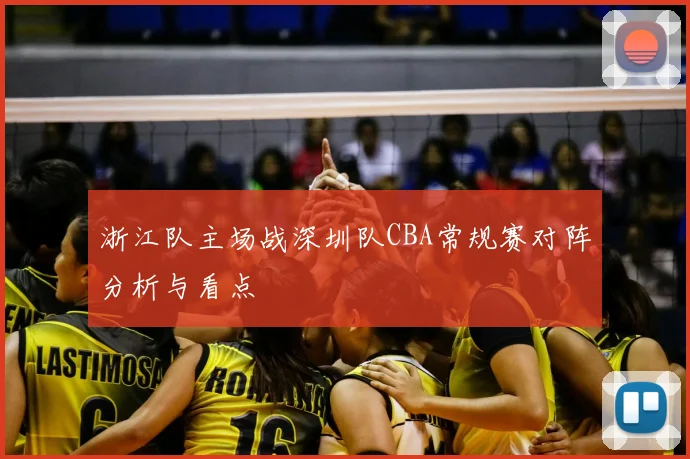 浙江队主场战深圳队CBA常规赛对阵分析与看点
