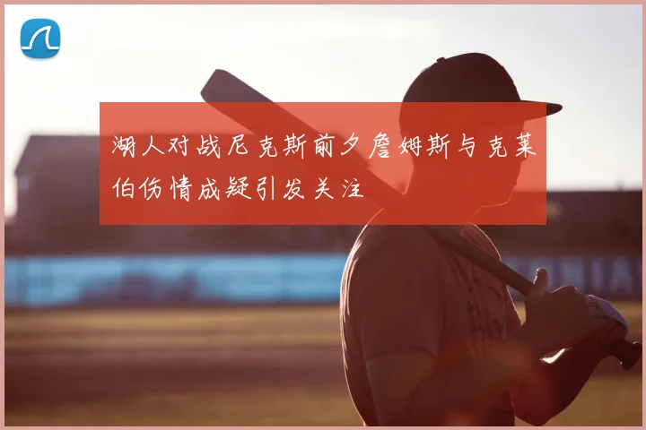 湖人对战尼克斯前夕詹姆斯与克莱伯伤情成疑引发关注
