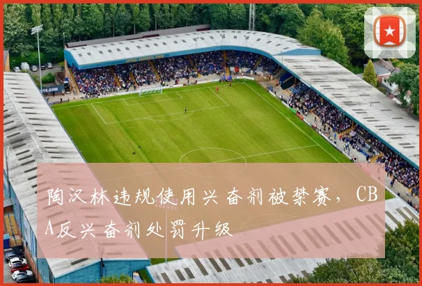 陶汉林违规使用兴奋剂被禁赛,CBA反兴奋剂处罚升级