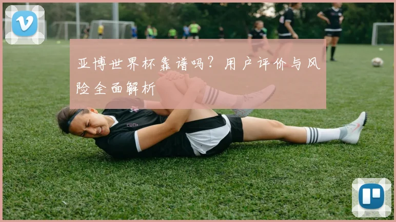 亚博世界杯靠谱吗?用户评价与风险全面解析