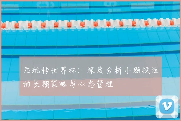 元玩转世界杯:深度分析小额投注的长期策略与心态管理