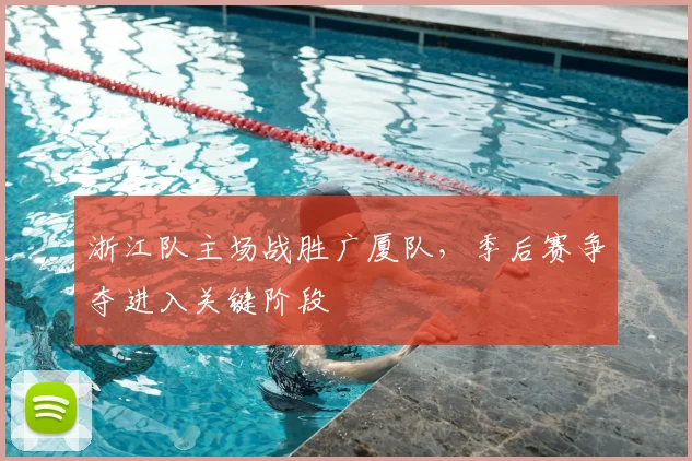 浙江队主场战胜广厦队，季后赛争夺进入关键阶段