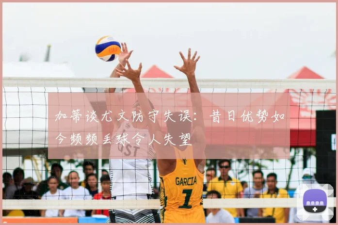 加蒂谈尤文防守失误:昔日优势如今频频丢球令人失望