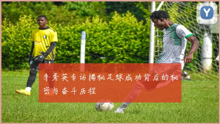 李秀英专访揭秘足球成功背后的秘密与奋斗历程