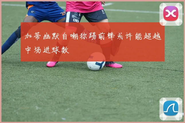 加蒂幽默自嘲称踢前锋或许能超越中场进球数