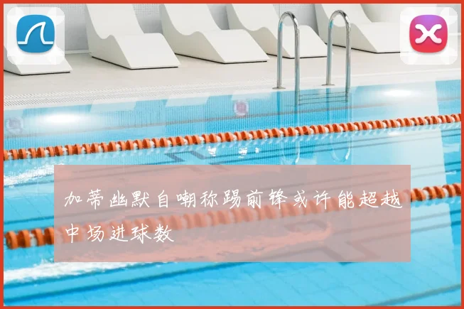 加蒂幽默自嘲称踢前锋或许能超越中场进球数