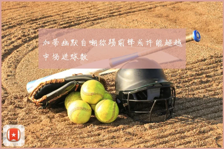 加蒂幽默自嘲称踢前锋或许能超越中场进球数