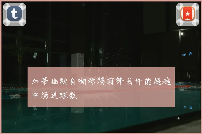 加蒂幽默自嘲称踢前锋或许能超越中场进球数