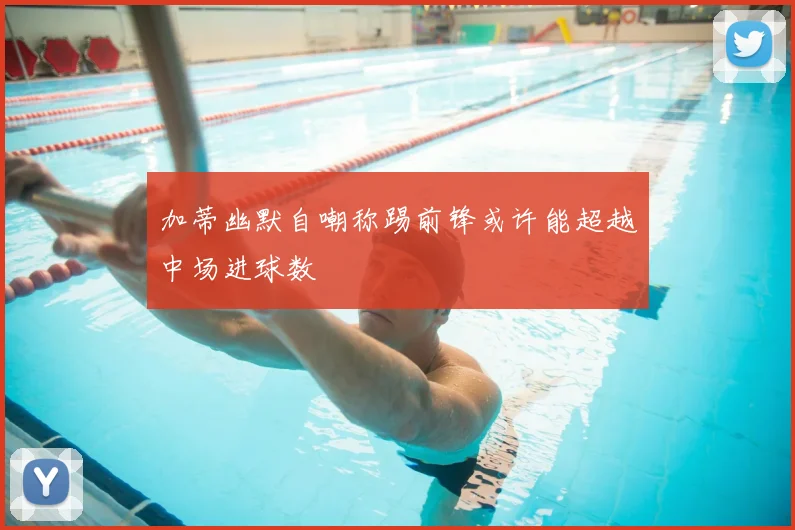 加蒂幽默自嘲称踢前锋或许能超越中场进球数