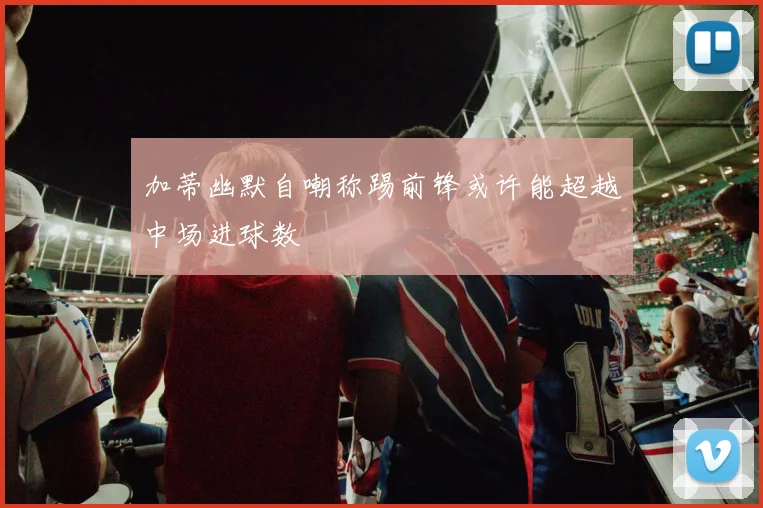 加蒂幽默自嘲称踢前锋或许能超越中场进球数