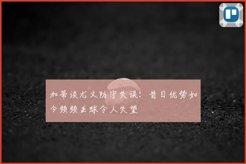 加蒂谈尤文防守失误：昔日优势如今频频丢球令人失望