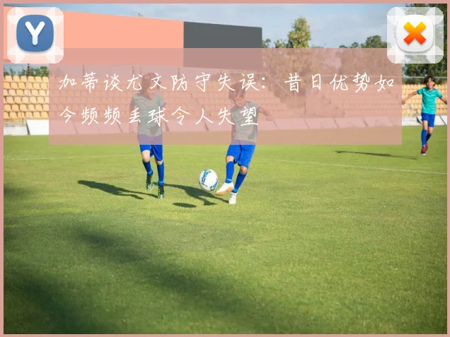 加蒂谈尤文防守失误:昔日优势如今频频丢球令人失望
