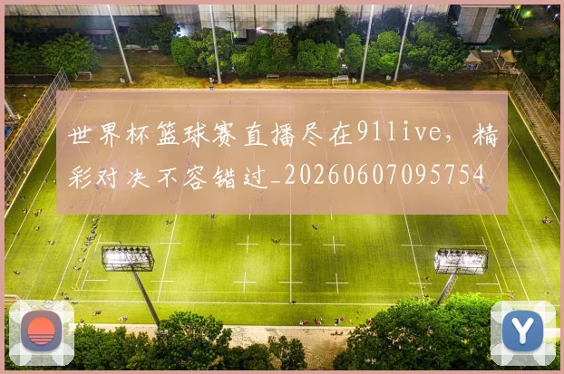 世界杯篮球赛直播尽在91live，精彩对决不容错过_20260607095754