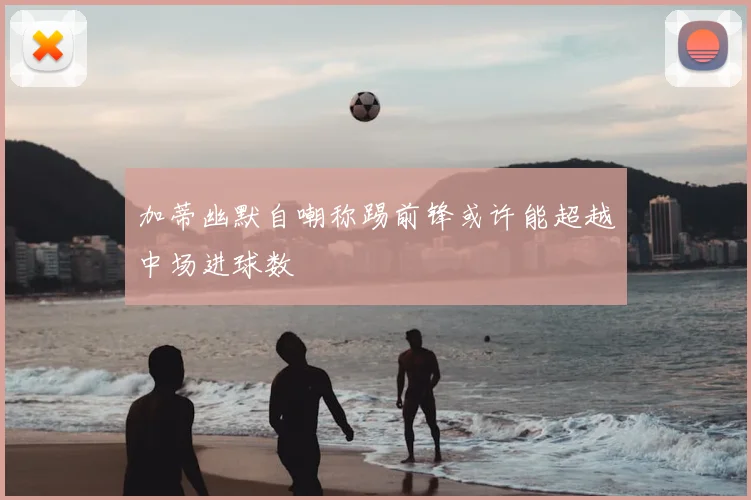 加蒂幽默自嘲称踢前锋或许能超越中场进球数