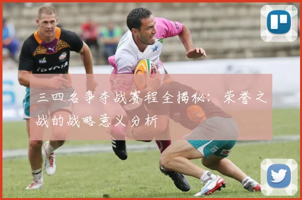 三四名争夺战赛程全揭秘：荣誉之战的战略意义分析