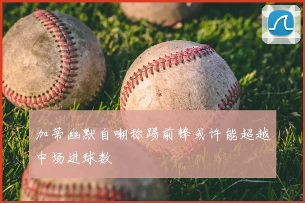 加蒂幽默自嘲称踢前锋或许能超越中场进球数
