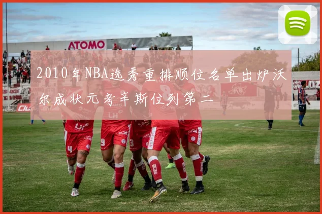 2010年NBA选秀重排顺位名单出炉沃尔成状元考辛斯位列第二