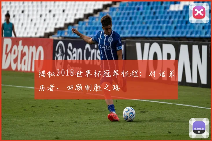 揭秘2018世界杯冠军征程:对话亲历者,回顾制胜之路